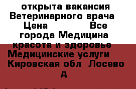  открыта вакансия Ветеринарного врача › Цена ­ 42 000 - Все города Медицина, красота и здоровье » Медицинские услуги   . Кировская обл.,Лосево д.